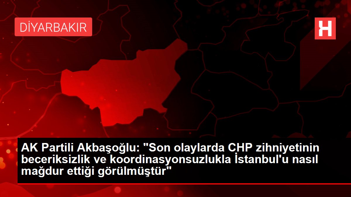 AK Partili Akbaşoğlu: “Son olaylarda CHP zihniyetinin beceriksizlik ve koordinasyonsuzlukla İstanbul’u nasıl mağdur ettiği görülmüştür”