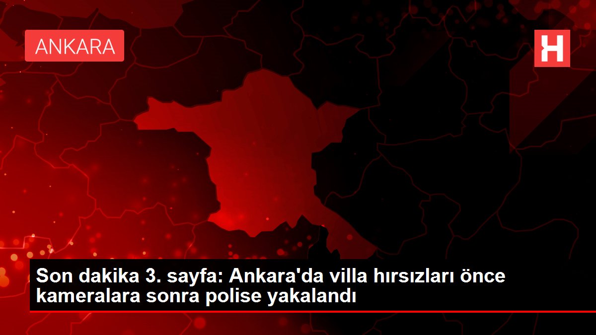 Son dakika 3. sayfa: Ankara’da villa hırsızları önce kameralara sonra polise yakalandı
