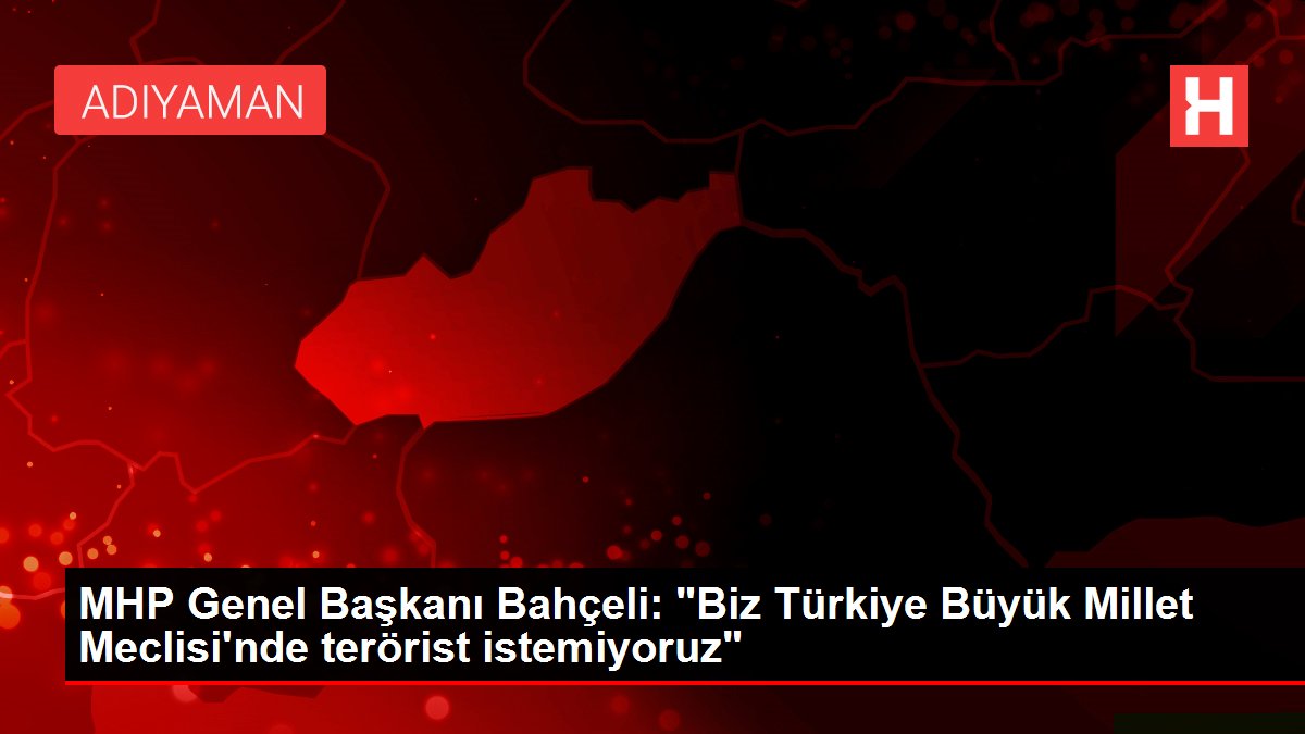 MHP Genel Başkanı Bahçeli: “Biz Türkiye Büyük Millet Meclisi’nde terörist istemiyoruz”